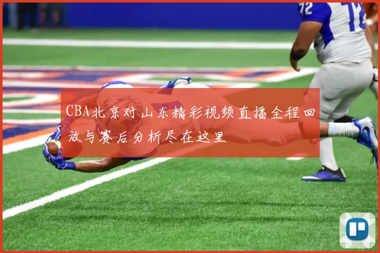 CBA北京对山东精彩视频直播全程回放与赛后分析尽在这里