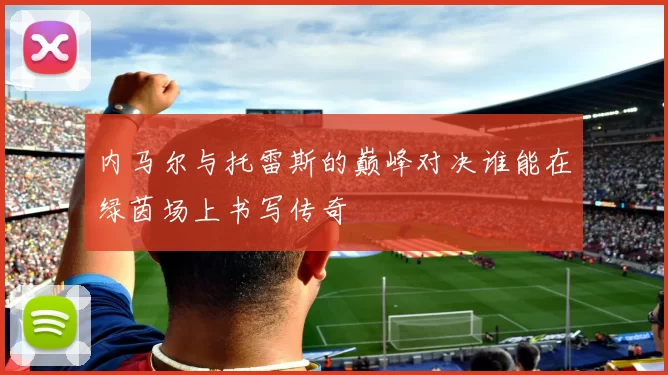 内马尔与托雷斯的巅峰对决谁能在绿茵场上书写传奇