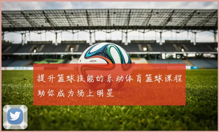 提升篮球技能的乐动体育篮球课程助你成为场上明星