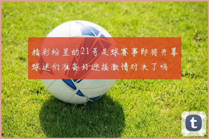 精彩纷呈的21号足球赛事即将开幕球迷们准备好迎接激情对决了吗