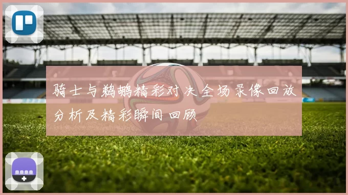 骑士与鹈鹕精彩对决全场录像回放分析及精彩瞬间回顾