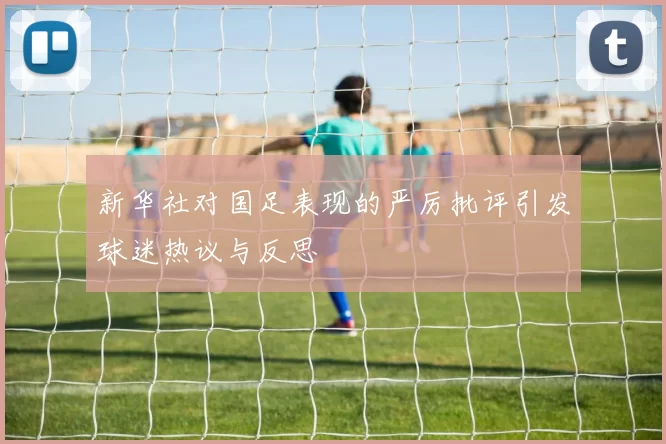 新华社对国足表现的严厉批评引发球迷热议与反思