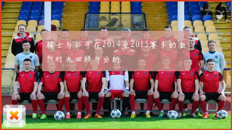 骑士与公牛在2014至2015赛季的激烈对决回顾与分析