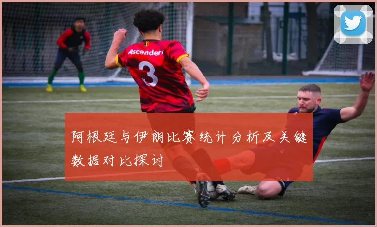 阿根廷与伊朗比赛统计分析及关键数据对比探讨