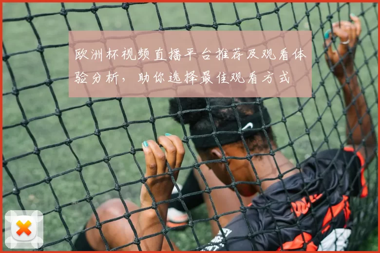 欧洲杯视频直播平台推荐及观看体验分析，助你选择最佳观看方式