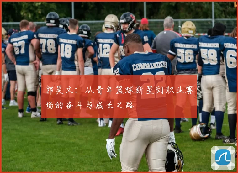 郭昊文：从青年篮球新星到职业赛场的奋斗与成长之路