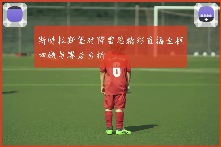 斯特拉斯堡对阵雷恩精彩直播全程回顾与赛后分析