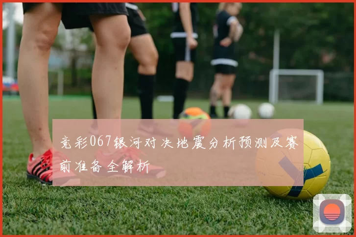 竞彩067银河对决地震分析预测及赛前准备全解析