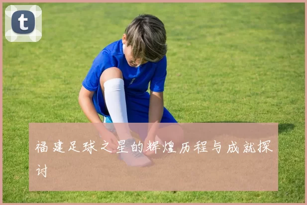 福建足球之星的辉煌历程与成就探讨