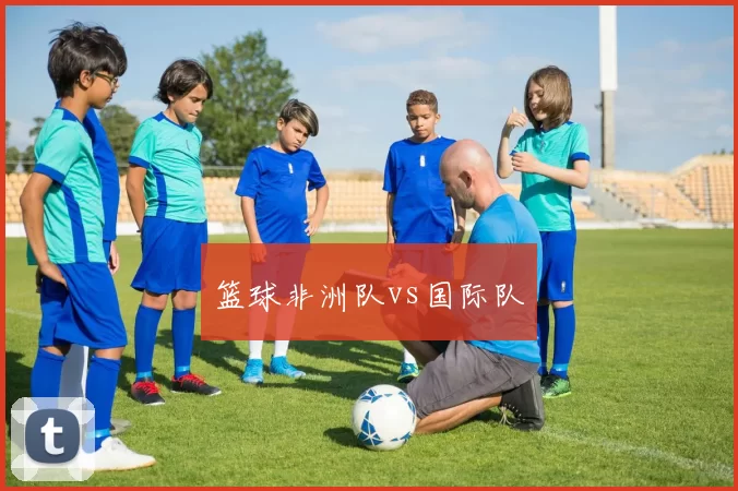 篮球非洲队vs国际队