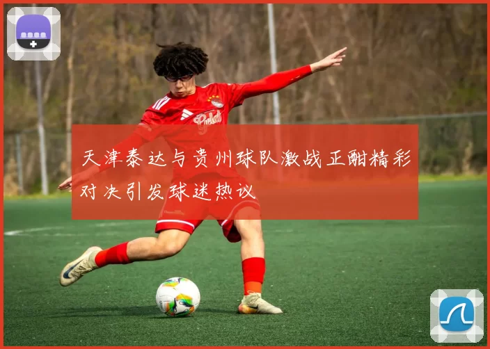 天津泰达与贵州球队激战正酣精彩对决引发球迷热议